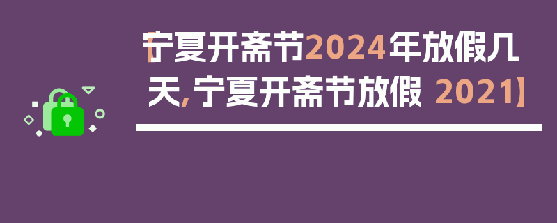 【宁夏开斋节2024年放假几天,宁夏开斋节放假 2021】