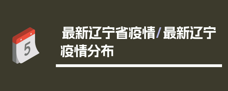 最新辽宁省疫情/最新辽宁疫情分布