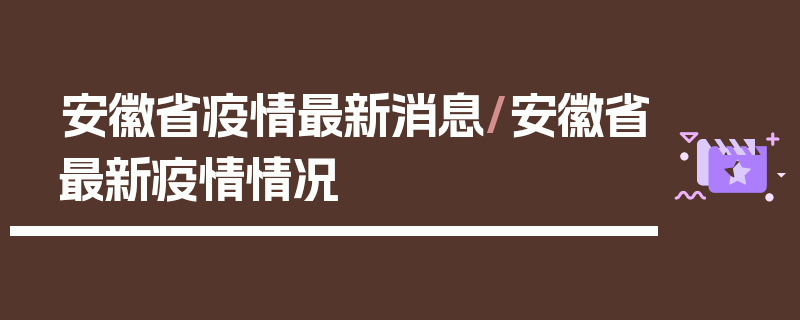 安徽省疫情最新消息/安徽省最新疫情情况