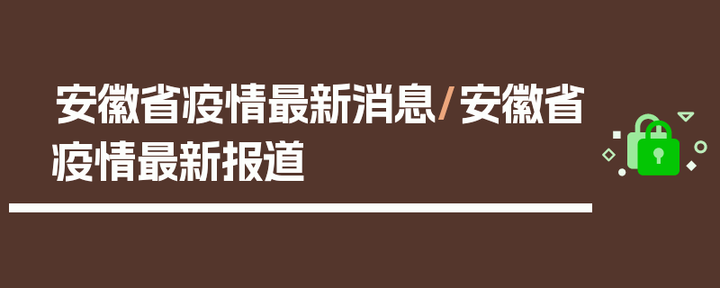 安徽省疫情最新消息/安徽省疫情最新报道