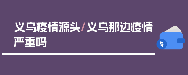 义乌疫情源头/义乌那边疫情严重吗