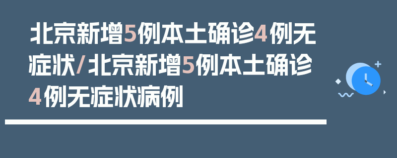 北京新增5例本土确诊4例无症状/北京新增5例本土确诊4例无症状病例
