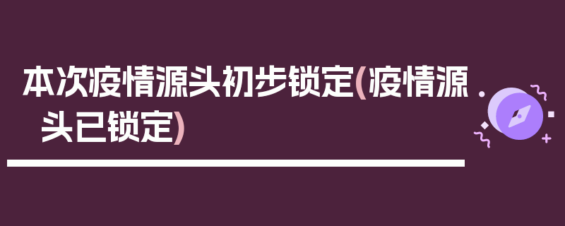 本次疫情源头初步锁定(疫情源头已锁定)