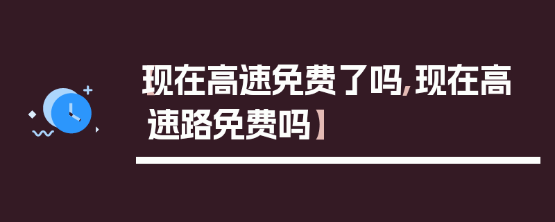 【现在高速免费了吗,现在高速路免费吗】