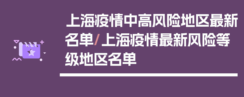 上海疫情中高风险地区最新名单/上海疫情最新风险等级地区名单