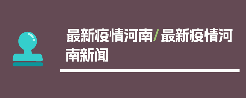 最新疫情河南/最新疫情河南新闻