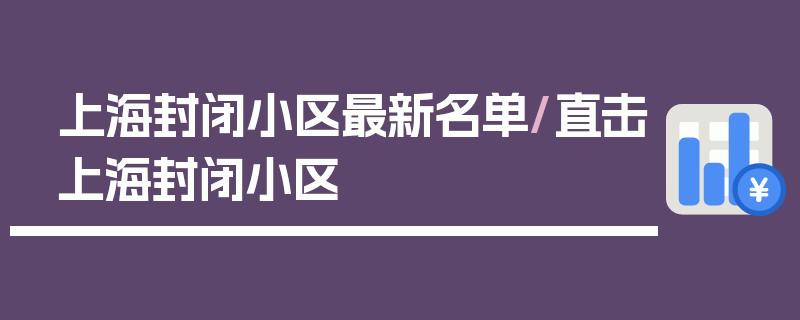 上海封闭小区最新名单/直击上海封闭小区