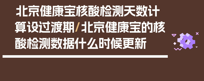 北京健康宝核酸检测天数计算设过渡期/北京健康宝的核酸检测数据什么时候更新