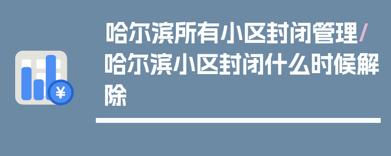哈尔滨所有小区封闭管理/哈尔滨小区封闭什么时候解除