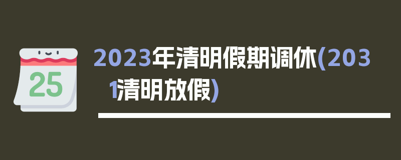 2023年清明假期调休(2031清明放假)
