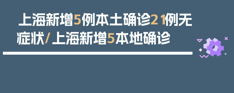 上海新增5例本土确诊21例无症状/上海新增5本地确诊
