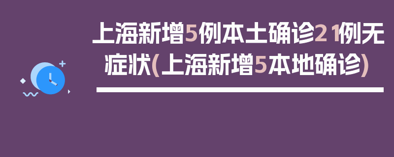 上海新增5例本土确诊21例无症状(上海新增5本地确诊)