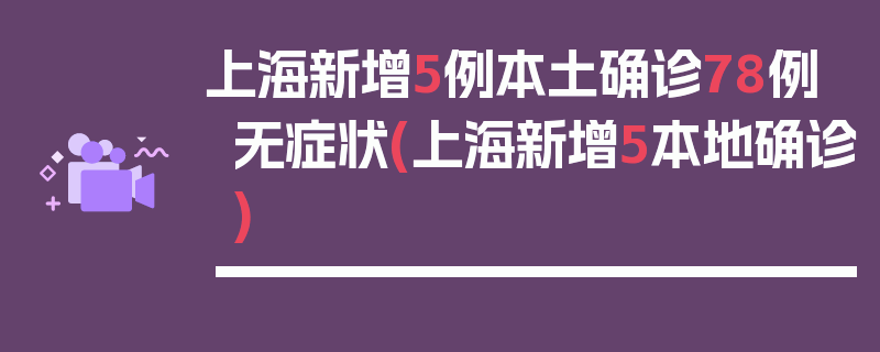 上海新增5例本土确诊78例无症状(上海新增5本地确诊)