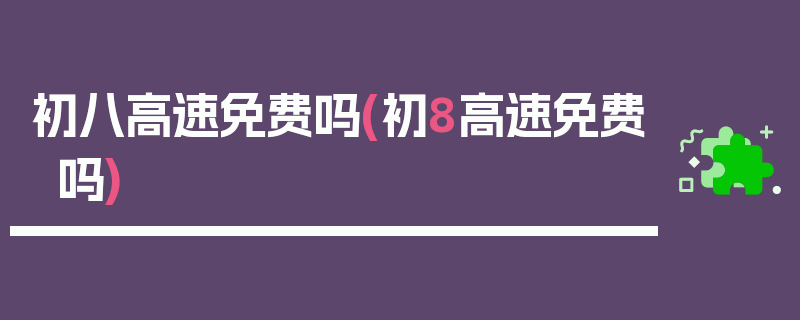 初八高速免费吗(初8高速免费吗)