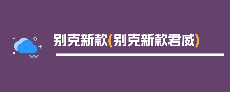 别克新款(别克新款君威)