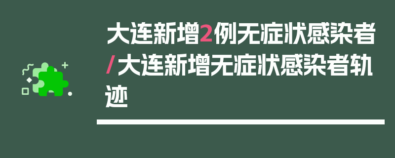 大连新增2例无症状感染者/大连新增无症状感染者轨迹
