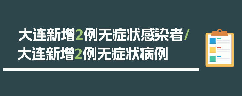 大连新增2例无症状感染者/大连新增2例无症状病例