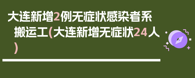 大连新增2例无症状感染者系搬运工(大连新增无症状24人)