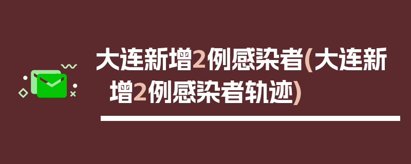 大连新增2例感染者(大连新增2例感染者轨迹)
