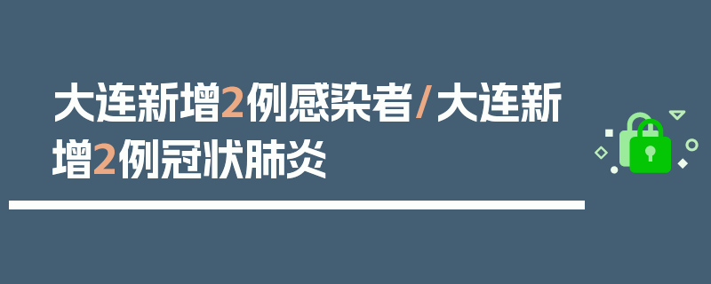 大连新增2例感染者/大连新增2例冠状肺炎