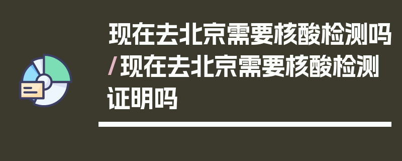 现在去北京需要核酸检测吗/现在去北京需要核酸检测证明吗