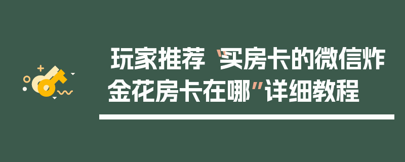 玩家推荐“买房卡的微信炸金花房卡在哪”详细教程
