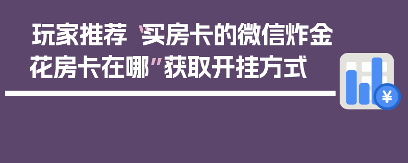 玩家推荐“买房卡的微信炸金花房卡在哪”获取开挂方式