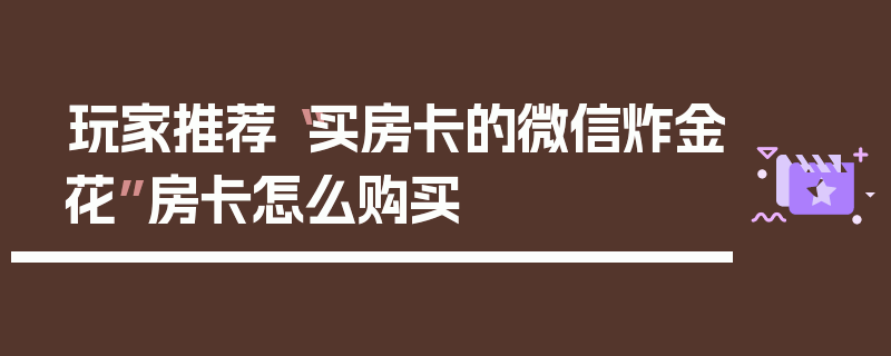 玩家推荐“买房卡的微信炸金花”房卡怎么购买