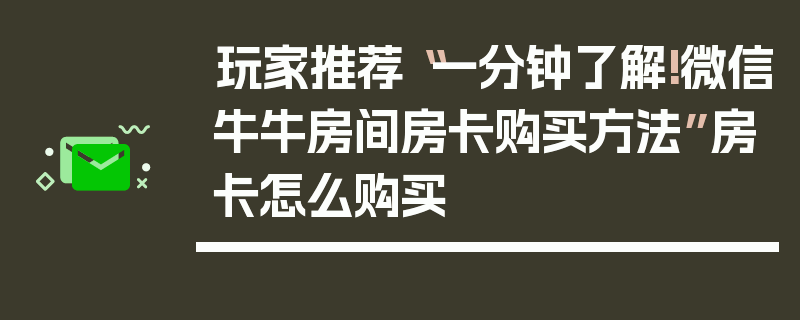 玩家推荐“一分钟了解!微信牛牛房间房卡购买方法”房卡怎么购买