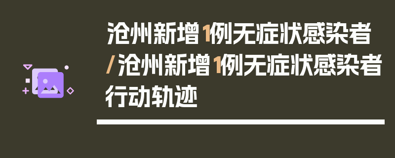 沧州新增1例无症状感染者/沧州新增1例无症状感染者行动轨迹