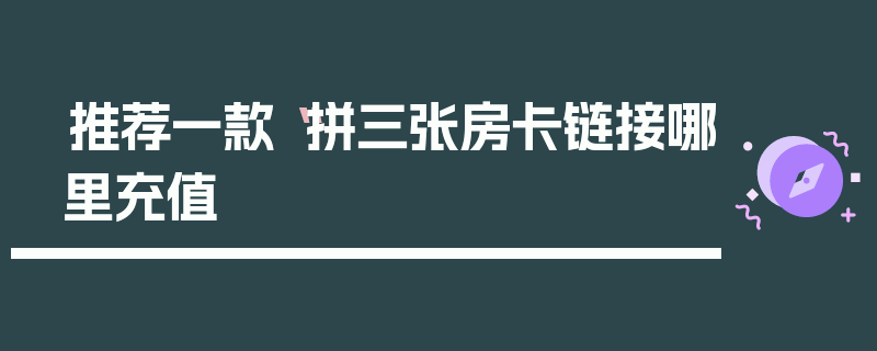 推荐一款“拼三张房卡链接哪里充值