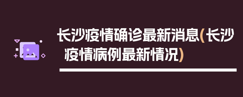 长沙疫情确诊最新消息(长沙疫情病例最新情况)