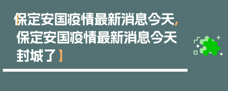 【保定安国疫情最新消息今天,保定安国疫情最新消息今天封城了】