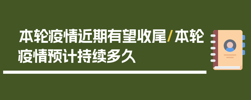 本轮疫情近期有望收尾/本轮疫情预计持续多久