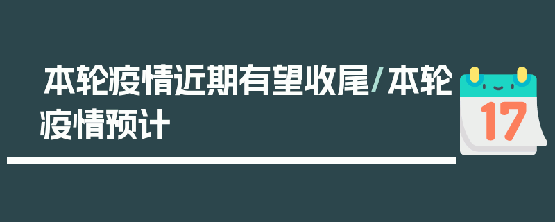本轮疫情近期有望收尾/本轮疫情预计