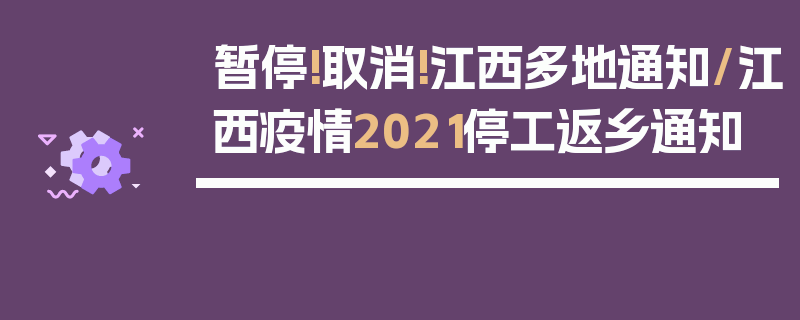 暂停!取消!江西多地通知/江西疫情2021停工返乡通知