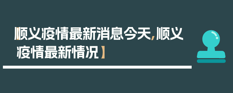 【顺义疫情最新消息今天,顺义疫情最新情况】