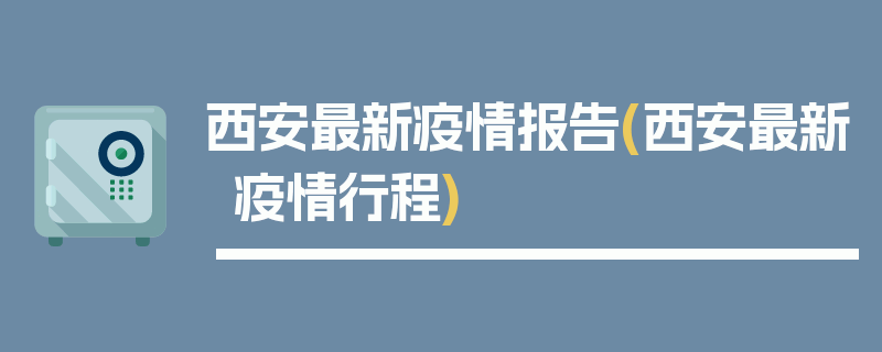 西安最新疫情报告(西安最新疫情行程)