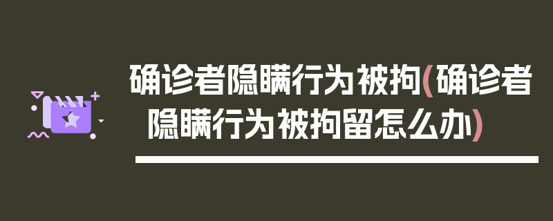 确诊者隐瞒行为被拘(确诊者隐瞒行为被拘留怎么办)