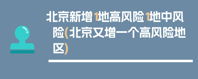 北京新增1地高风险1地中风险(北京又增一个高风险地区)