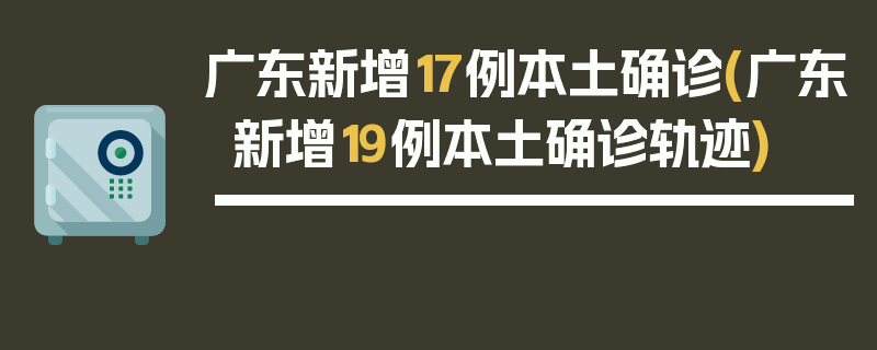 广东新增17例本土确诊(广东新增19例本土确诊轨迹)