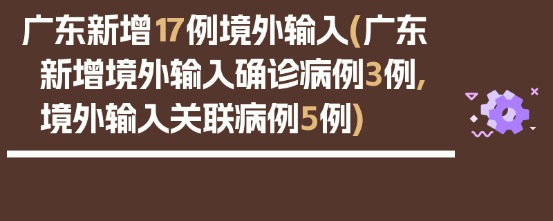 广东新增17例境外输入(广东新增境外输入确诊病例3例,境外输入关联病例5例)