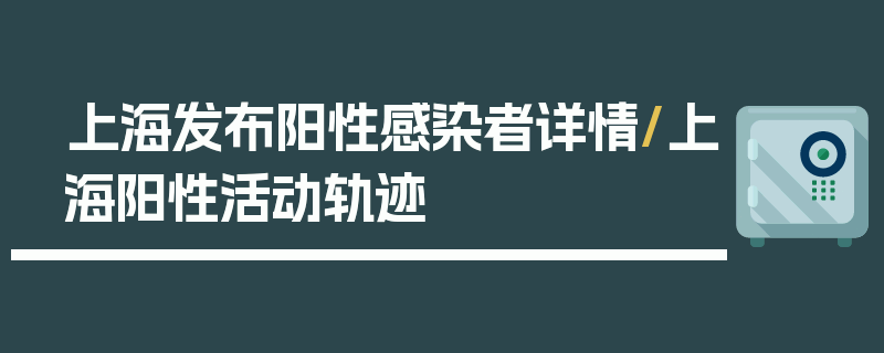 上海发布阳性感染者详情/上海阳性活动轨迹