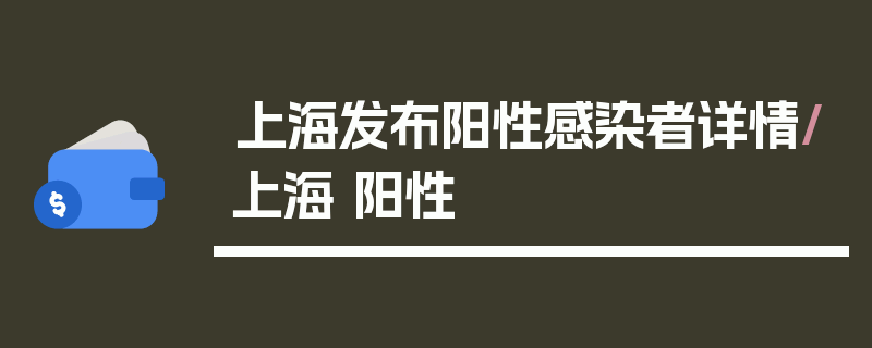 上海发布阳性感染者详情/上海 阳性