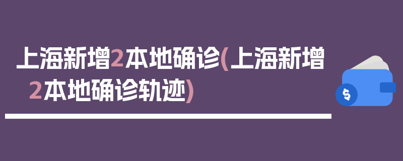 上海新增2本地确诊(上海新增2本地确诊轨迹)