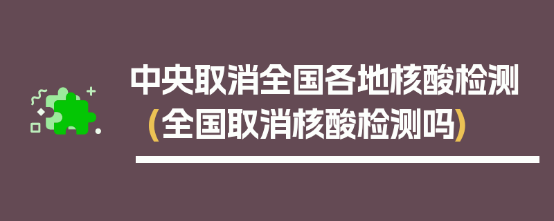 中央取消全国各地核酸检测(全国取消核酸检测吗)