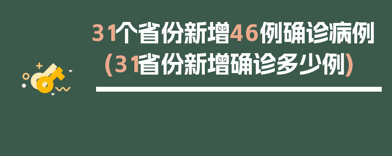 31个省份新增46例确诊病例(31省份新增确诊多少例)