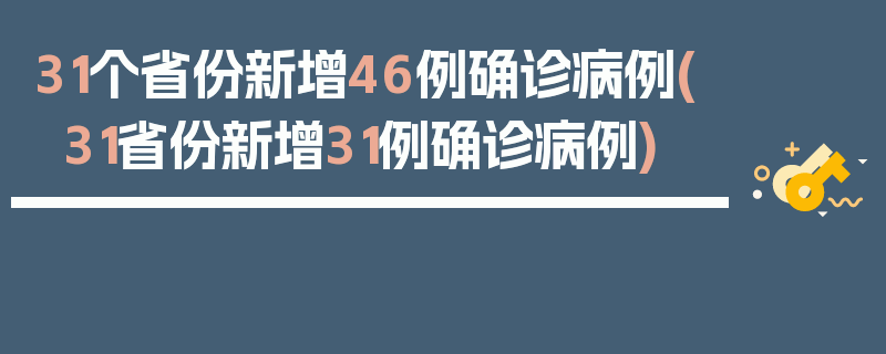 31个省份新增46例确诊病例(31省份新增31例确诊病例)