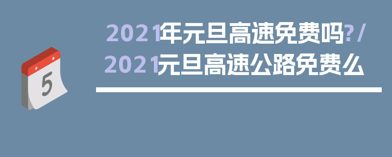2021年元旦高速免费吗?/2021元旦高速公路免费么