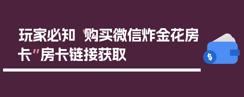 玩家必知“购买微信炸金花房卡”房卡链接获取